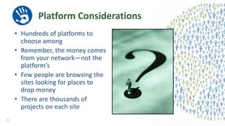 Platform Considerations
• Hundreds of platforms to
choose among
• Remember, the money comes
from your network—not the
platform’s
• Few people are browsing the
sites looking for places to
drop money
• There are thousands of
projects on each site
26
 