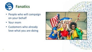 Fanatics
• People who will campaign
on your behalf
• Your mom
• Customers who already
love what you are doing
31
 