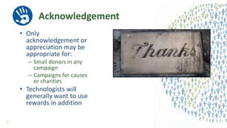 Acknowledgement
• Only
acknowledgement or
appreciation may be
appropriate for:
– Small donors in any
campaign
– Campaigns for causes
or charities
• Technologists will
generally want to use
rewards in addition
35
 