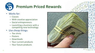 Premium Priced Rewards
• Works for:
– Causes
– With creative appreciation
– Social entrepreneurs
– Launching a business with a
compelling new technology
• Use cheap things:
– Tee shirts
– Posters
– Downloads
– Your current products
– Your future products
37
 