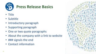 • Title
• Subtitle
• Introductory paragraph
• Supporting paragraph
• One or two quote paragraphs
• About the company with a link to website
• ### signals the end
• Contact information
Press Release Basics
39
 