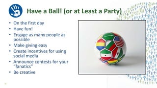 Have a Ball! (or at Least a Party)
• On the first day
• Have fun!
• Engage as many people as
possible
• Make giving easy
• Create incentives for using
social media
• Announce contests for your
“fanatics”
• Be creative
50
 