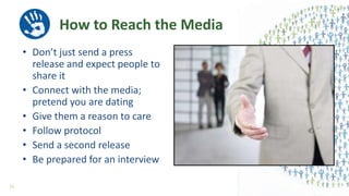 How to Reach the Media
• Don’t just send a press
release and expect people to
share it
• Connect with the media;
pretend you are dating
• Give them a reason to care
• Follow protocol
• Send a second release
• Be prepared for an interview
51
 