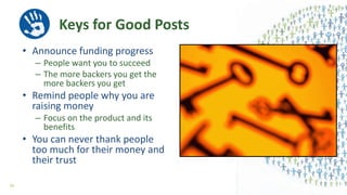Keys for Good Posts
• Announce funding progress
– People want you to succeed
– The more backers you get the
more backers you get
• Remind people why you are
raising money
– Focus on the product and its
benefits
• You can never thank people
too much for their money and
their trust
58
 