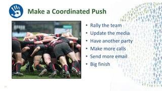 Make a Coordinated Push
• Rally the team
• Update the media
• Have another party
• Make more calls
• Send more email
• Big finish
61
 