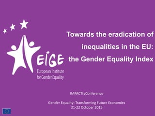 Towards the eradication of
inequalities in the EU:
the Gender Equality Index
IMPACTtvConference
Gender Equality: Transforming Future Economies
21-22 October 2015
 