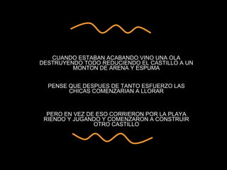 CU4ND0 357484N 4C484ND0 V1N0 UN4 0L4 D357RUY3ND0 70D0 R3DUC13ND0 3L C4571LL0 4 UN M0N70N D3 4R3N4 Y 35PUM4.  CUANDO ESTABAN ACABANDO VINO UNA OLA DESTRUYENDO TODO REDUCIENDO EL CASTILLO A UN MONTON DE ARENA Y ESPUMA P3N53 9U3 D35PU35 DE 74N70 35FU3RZ0 L45 CH1C45 C0M3NZ4R14N 4 L10R4R,  PENSE QUE DESPUES DE TANTO ESFUERZO LAS CHICAS COMENZARIAN A LLORAR P3R0 3N V3Z D3 350, C0RR13R0N P0R L4 P14Y4 R13ND0 Y JU64ND0 Y C0M3NZ4R0N 4 C0N57RU1R 07R0 C4571LL0; PERO EN VEZ DE ESO CORRIERON POR LA PLAYA RIENDO Y JUGANDO Y COMENZARON A CONSTRUIR OTRO CASTILLO 