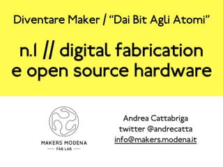 n.1 // digital fabrication
e open source hardware
Andrea Cattabriga
twitter @andrecatta
info@makers.modena.itMAKERS MODENA
FAB LAB
Diventare Maker / “Dai Bit Agli Atomi”
 