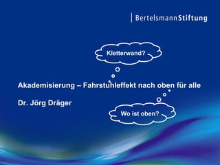 Akademisierung – Fahrstuhleffekt nach oben für alle
Dr. Jörg Dräger
Kletterwand?
Wo ist oben?
 