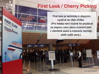 First Look / Cherry Picking
Foto Grant Wickes
First look je technicky k dispozici,
využívá se však zřídka.
(Pro média není možné ho prodávat
za stejnou cenu jakou inzerent platí
v otevřené aukci a inzerenti nechtějí
platit vyšší ceny.)
 