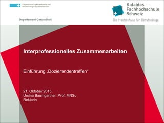 Departement Gesundheit
Einführung „Dozierendentreffen“
21. Oktober 2015,
Ursina Baumgartner, Prof. MNSc
Rektorin
Interprofessionelles Zusammenarbeiten
 