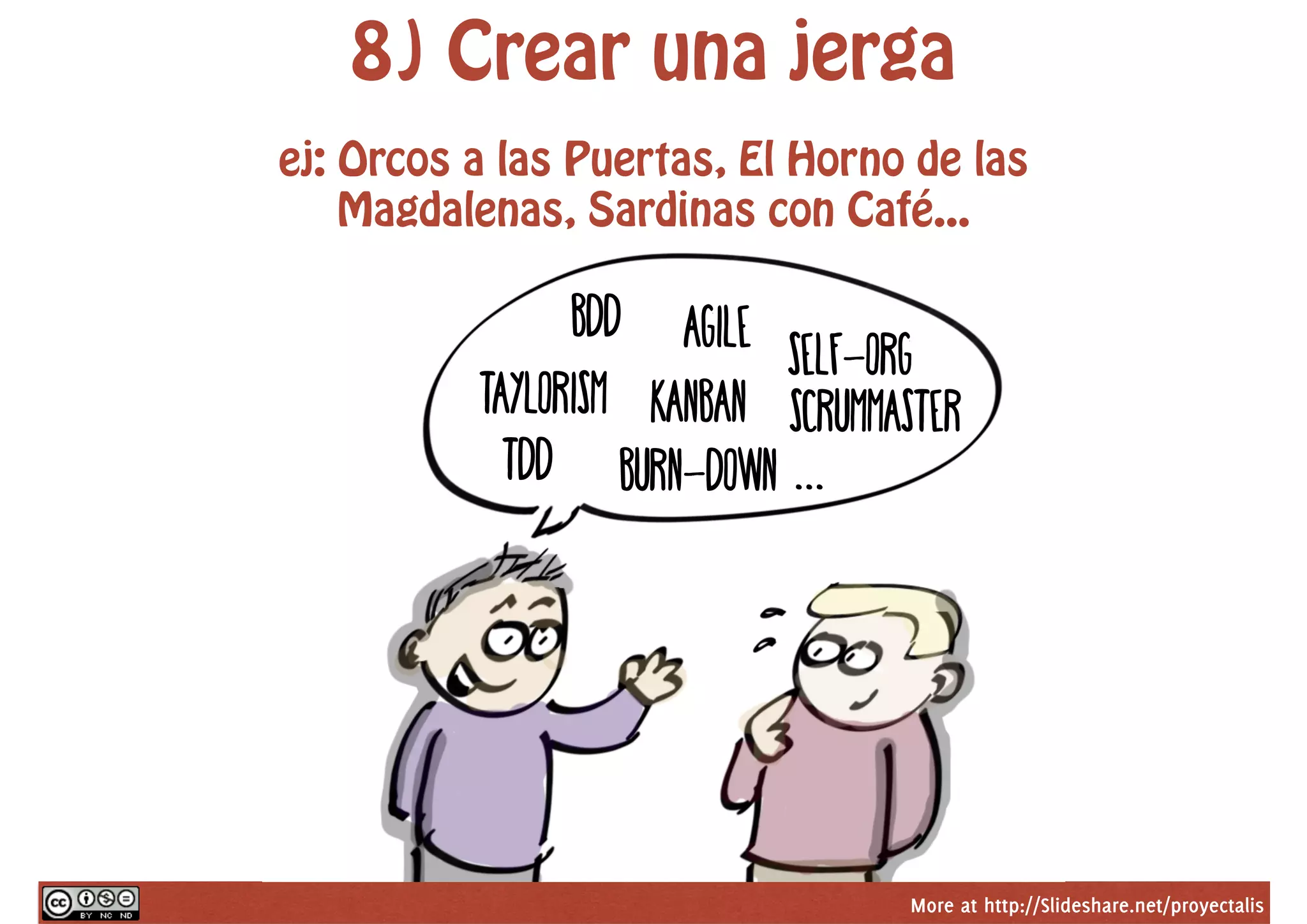 More at http://Slideshare.net/proyectalis
8) Crear una jerga
ej: Orcos a las Puertas, El Horno de las
Magdalenas, Sardinas con Café...
Agile
scrummaster
burn-down
taylorism
self-org
kanban
tdd
bdd
...
 