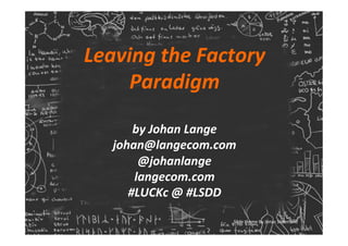 Leaving	the	Factory	
Paradigm		
	
by	Johan	Lange	
johan@langecom.com	
@johanlange	
langecom.com	
#LUCKc	@	#LSDD	
Slide	theme	by	Jonas	Söderlund	
 