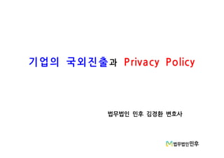 기업의 국외진출과 Privacy Policy
법무법인 민후 김경환 변호사
 