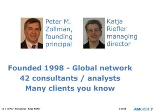 11 | ICMA - Disruptors| Katja Riefler © 2015
Founded 1998 - Global network
42 consultants / analysts
Many clients you know
Peter M.
Zollman,
founding
principal
Katja
Riefler
managing
director
 