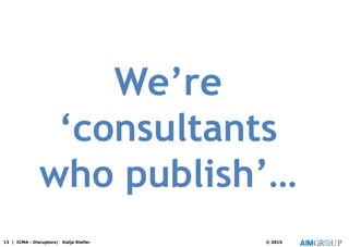 13 | ICMA - Disruptors| Katja Riefler © 2015
We’re
‘consultants
who publish’…
 