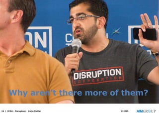 Why aren’t there more of them?
16 | ICMA - Disruptors| Katja Riefler © 2015
 