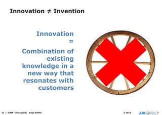 Innovation ≠ Invention
Innovation
=
Combination of
existing
knowledge in a
new way that
resonates with
customers
21 | ICMA - Disruptors| Katja Riefler © 2015
 