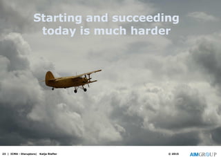 23 | ICMA - Disruptors| Katja Riefler © 2015
Starting and succeeding
today is much harder
 
