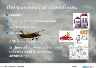 The business of classifieds:
 Mobility
 Housing and accommodation
 Work and career
 Lifestyle …
AND – big question:
 Is there a future for something
that was used to be called
advertising?
25 | ICMA - Disruptors| Katja Riefler © 2015
 