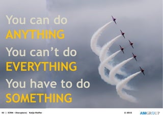 43 | ICMA - Disruptors| Katja Riefler © 2015
You can do
ANYTHING
You can’t do
EVERYTHING
You have to do
SOMETHING
 