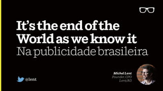 It’stheendofthe
Worldasweknowit
Napublicidadebrasileira
Michel Lent 
Founder, CPO 
Lent/AG@lent
 