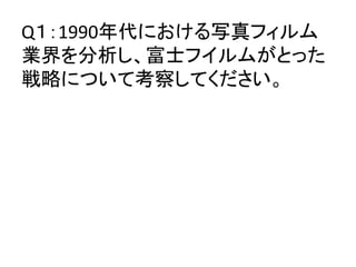 Q１：1990年代における写真フィルム
業界を分析し、富士フイルムがとった
戦略について考察してください。	
 