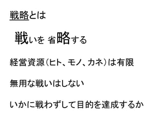 戦略とは	
　戦いを 省略する	
  
	
  
経営資源（ヒト、モノ、カネ）は有限	
  
	
  
無用な戦いはしない	
  
	
  
いかに戦わずして目的を達成するか	
  
 