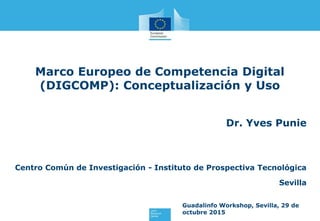 Marco Europeo de Competencia Digital
(DIGCOMP): Conceptualización y Uso
Dr. Yves Punie
Centro Común de Investigación - Instituto de Prospectiva Tecnológica
Sevilla
Guadalinfo Workshop, Sevilla, 29 de
octubre 2015
 