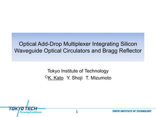 1
Tokyo Institute of Technology
○K. Kato Y. Shoji T. Mizumoto
Optical Add-Drop Multiplexer Integrating Silicon
Waveguide Optical Circulators and Bragg Reflector
 