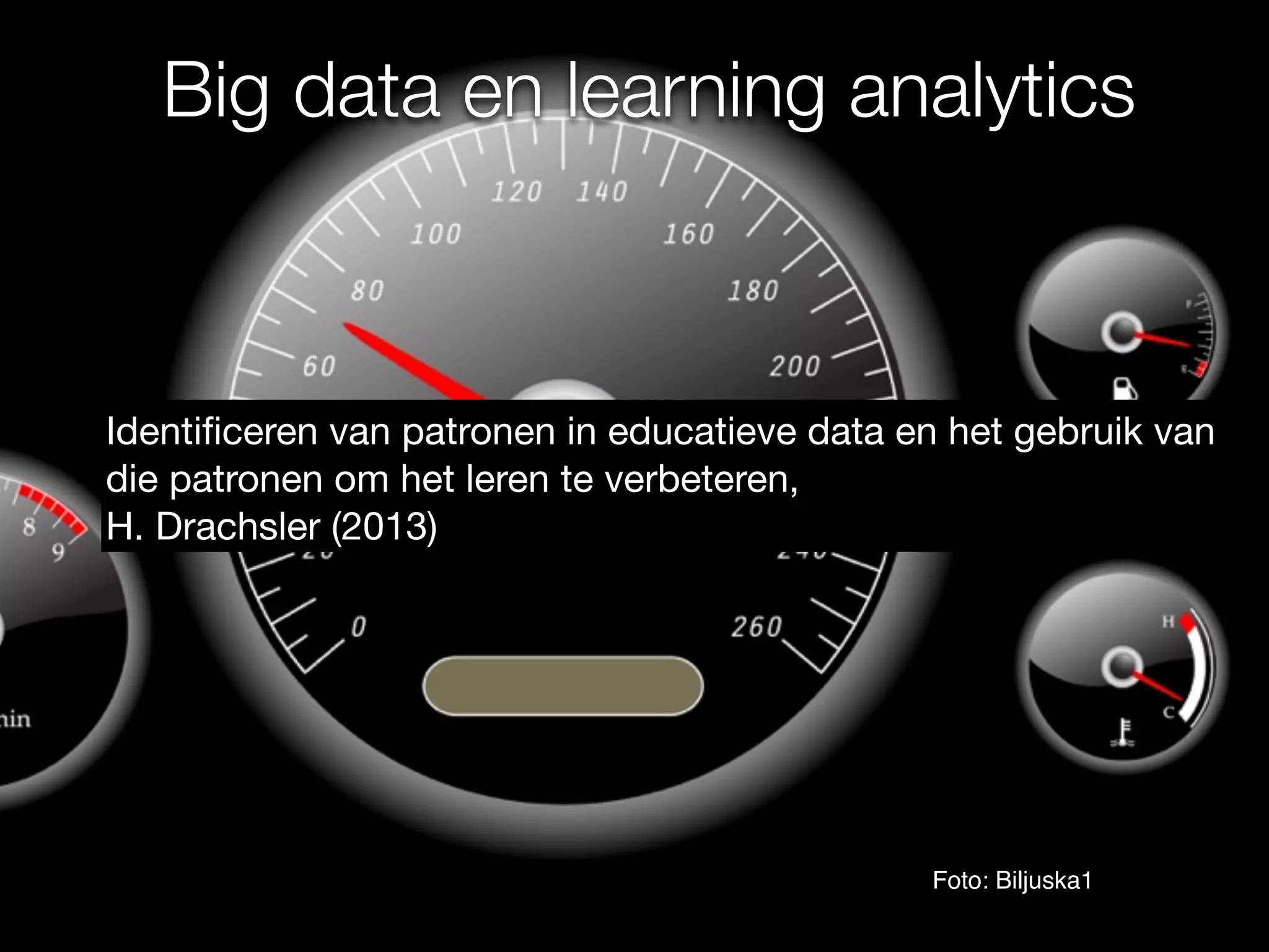 Big data en learning analytics
Identiﬁceren van patronen in educatieve data en het gebruik van
die patronen om het leren te verbeteren, 

H. Drachsler (2013)
Foto: Biljuska1
 