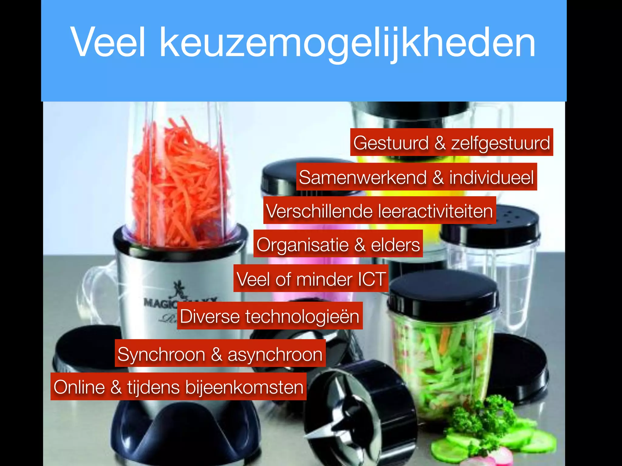 Online & tijdens bijeenkomsten
Synchroon & asynchroon
Gestuurd & zelfgestuurd
Organisatie & elders
Veel of minder ICT
Samenwerkend & individueel
Diverse technologieën
Verschillende leeractiviteiten
Veel keuzemogelijkheden
 