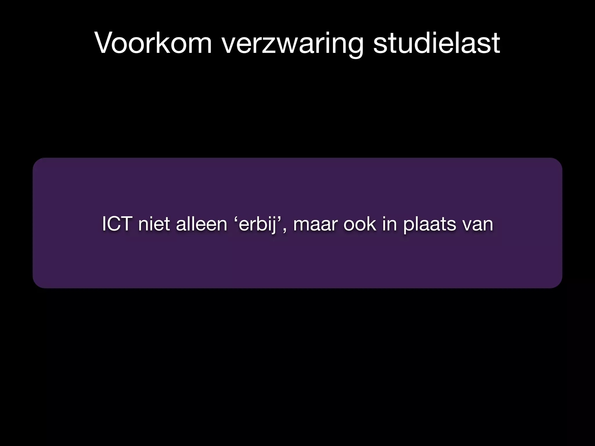 Voorkom verzwaring studielast
ICT niet alleen ‘erbij’, maar ook in plaats van
 