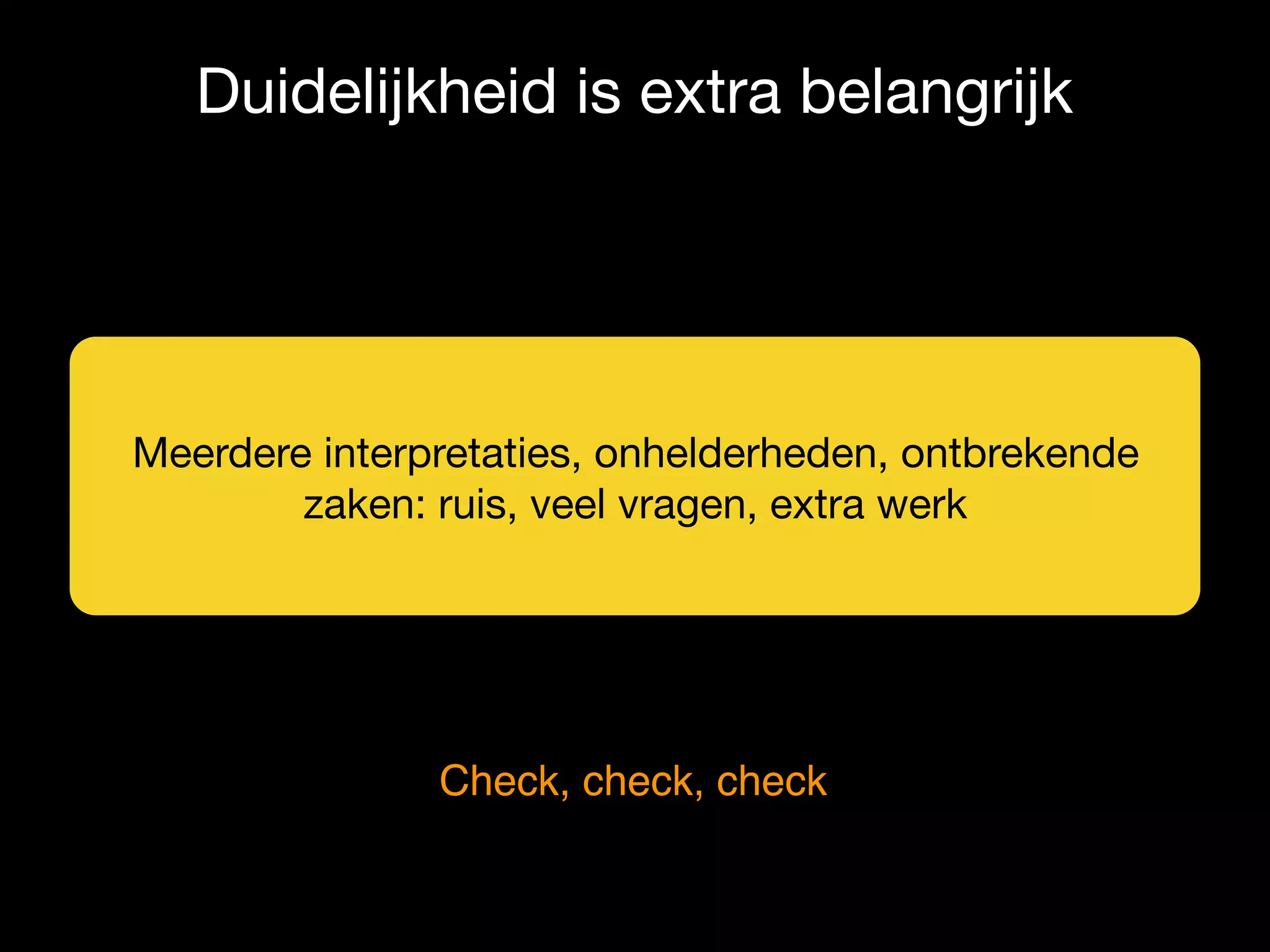 Duidelijkheid is extra belangrijk
Meerdere interpretaties, onhelderheden, ontbrekende
zaken: ruis, veel vragen, extra werk
Check, check, check
 