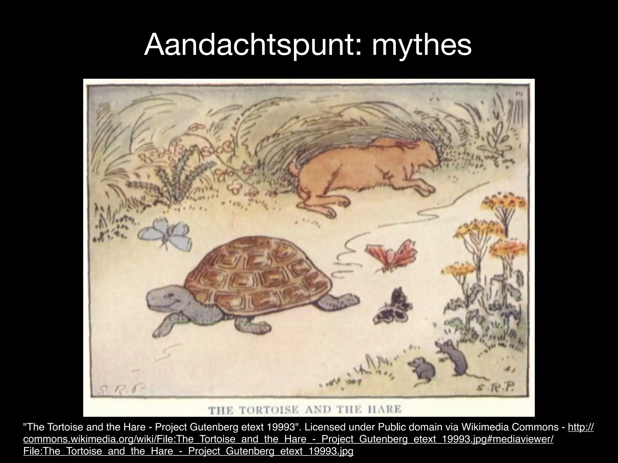 Aandachtspunt: mythes
"The Tortoise and the Hare - Project Gutenberg etext 19993". Licensed under Public domain via Wikimedia Commons - http://
commons.wikimedia.org/wiki/File:The_Tortoise_and_the_Hare_-_Project_Gutenberg_etext_19993.jpg#mediaviewer/
File:The_Tortoise_and_the_Hare_-_Project_Gutenberg_etext_19993.jpg
 