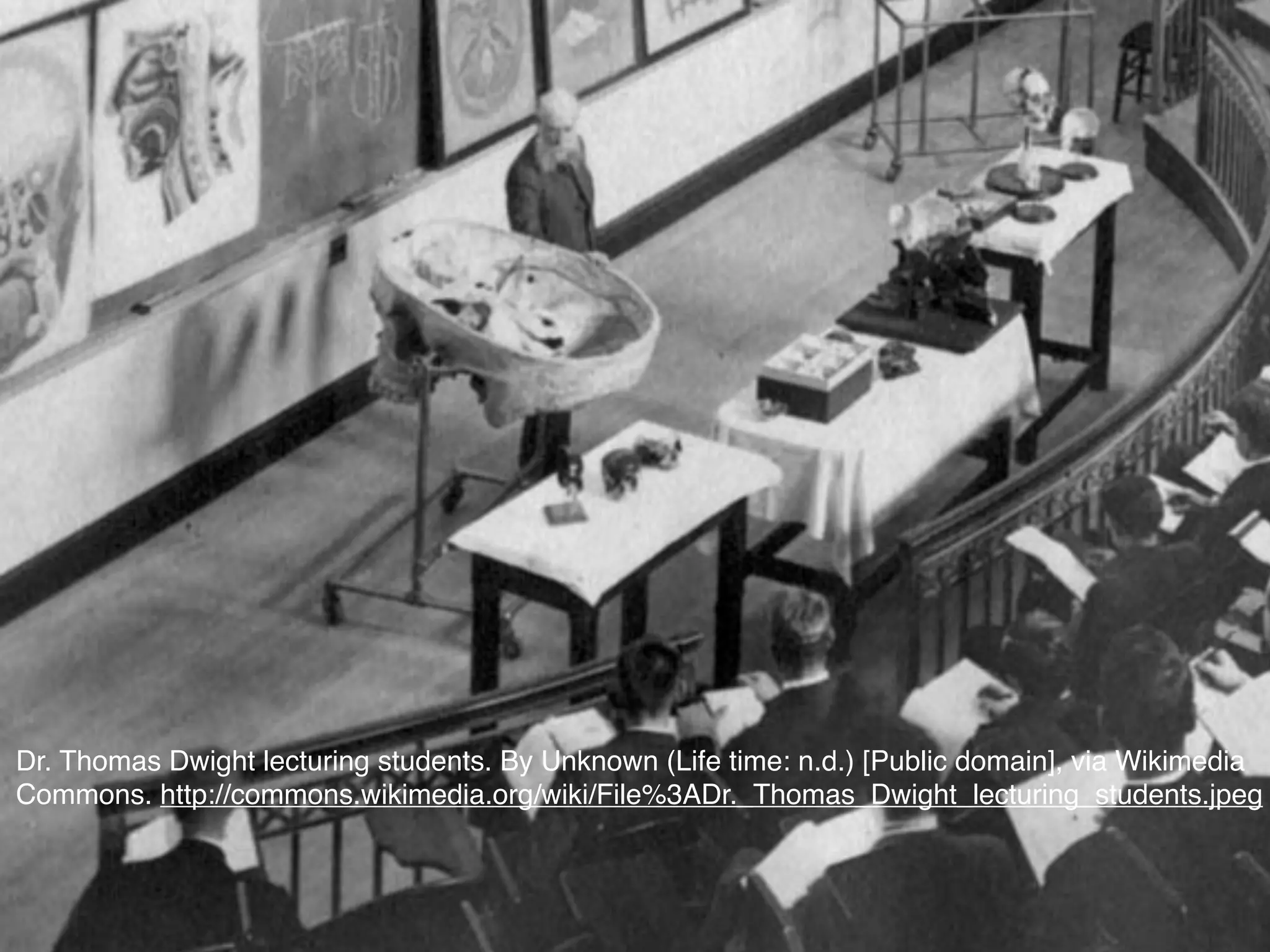 Dr. Thomas Dwight lecturing students. By Unknown (Life time: n.d.) [Public domain], via Wikimedia
Commons. http://commons.wikimedia.org/wiki/File%3ADr._Thomas_Dwight_lecturing_students.jpeg
 