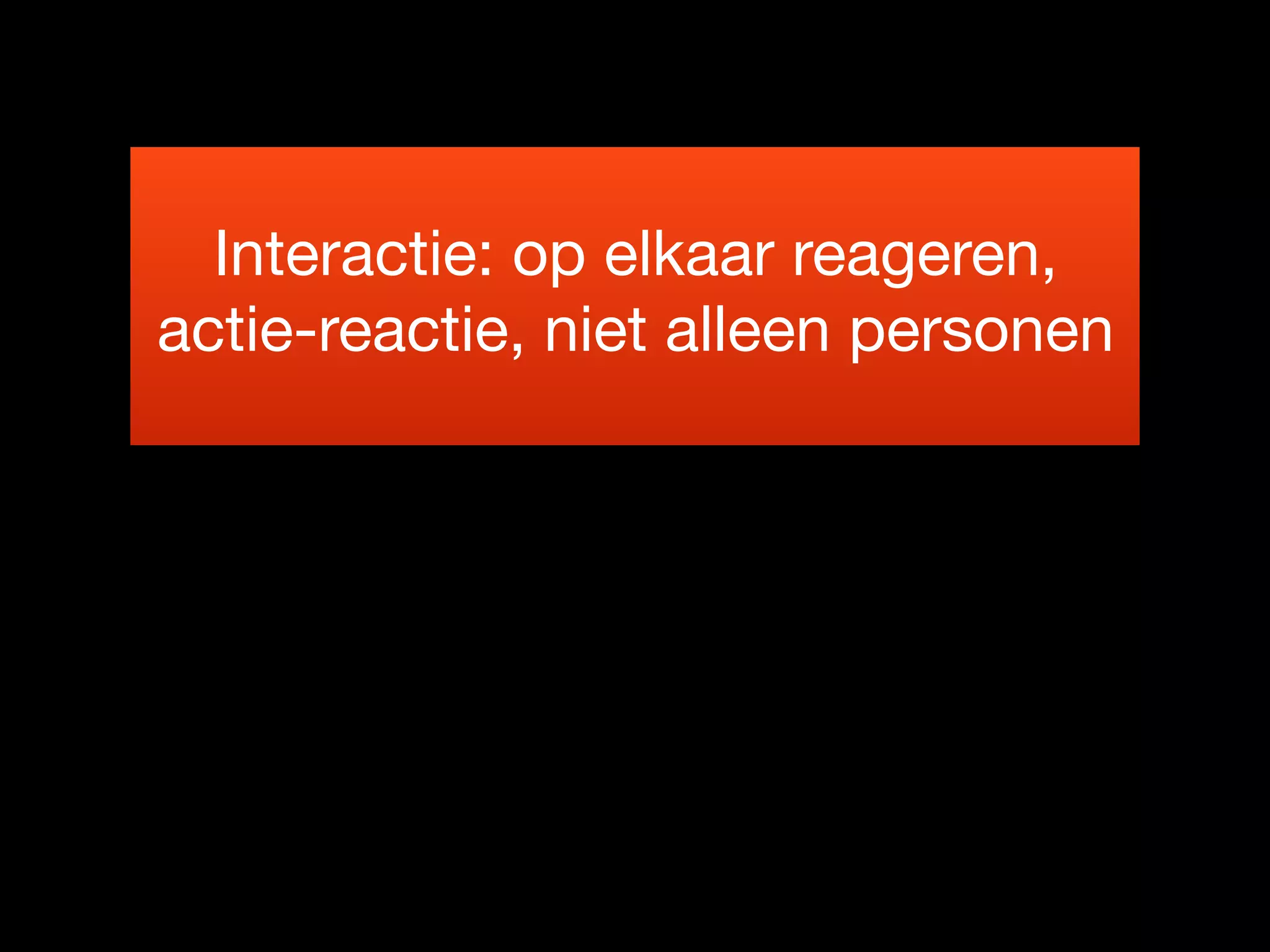 Interactie: op elkaar reageren,
actie-reactie, niet alleen personen

 