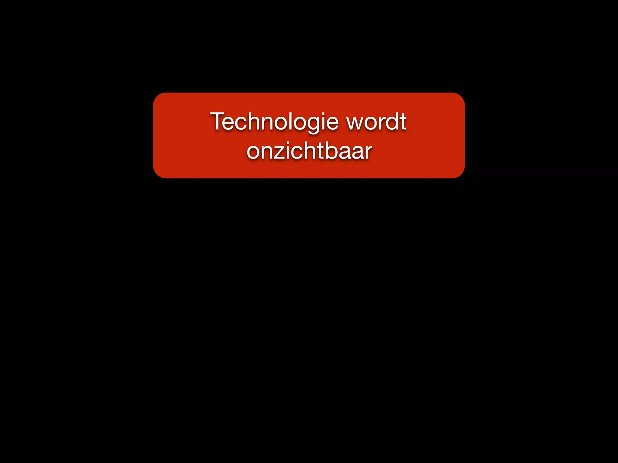 Technologie wordt
onzichtbaar
 