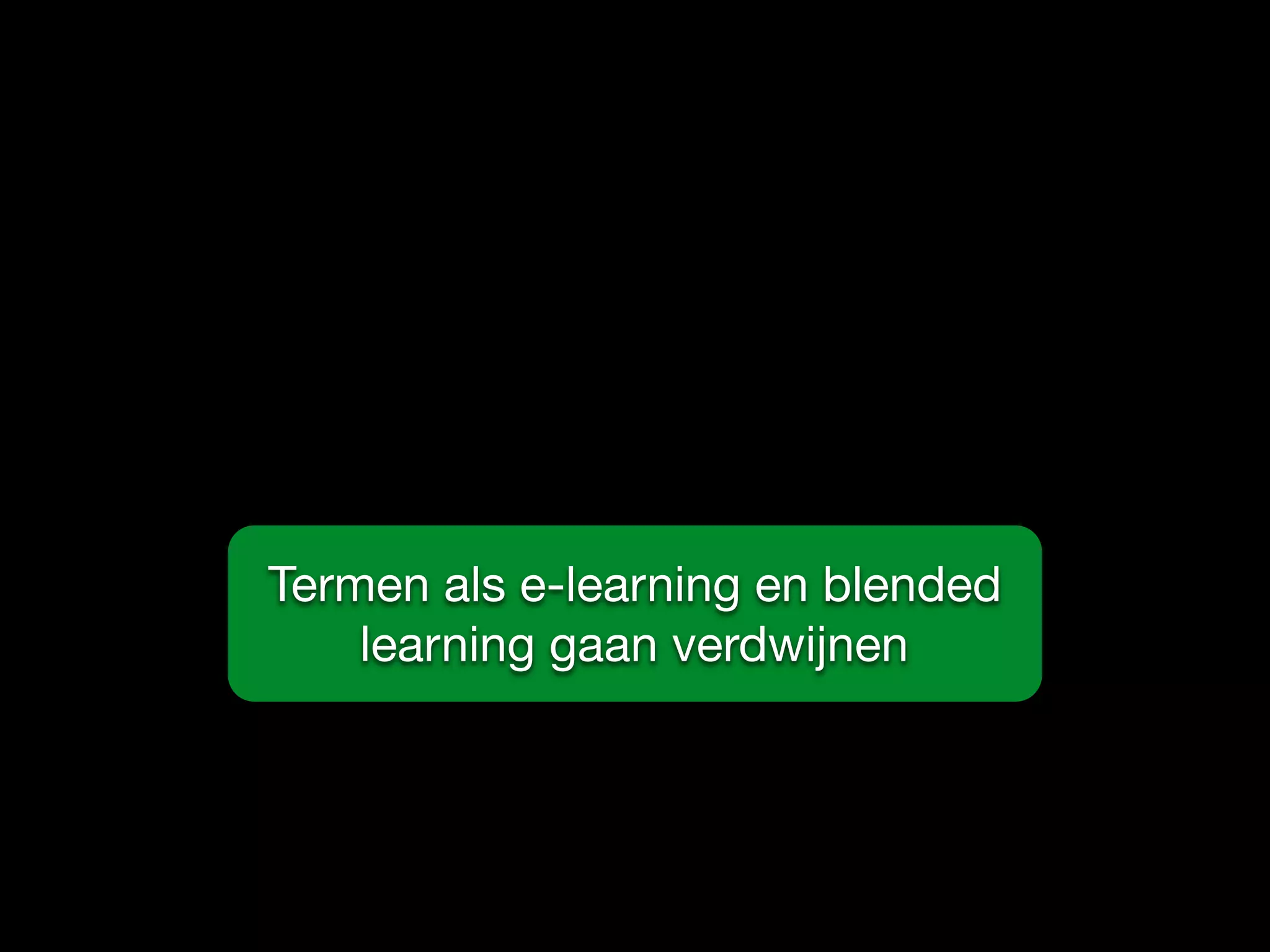 Termen als e-learning en blended
learning gaan verdwijnen
 