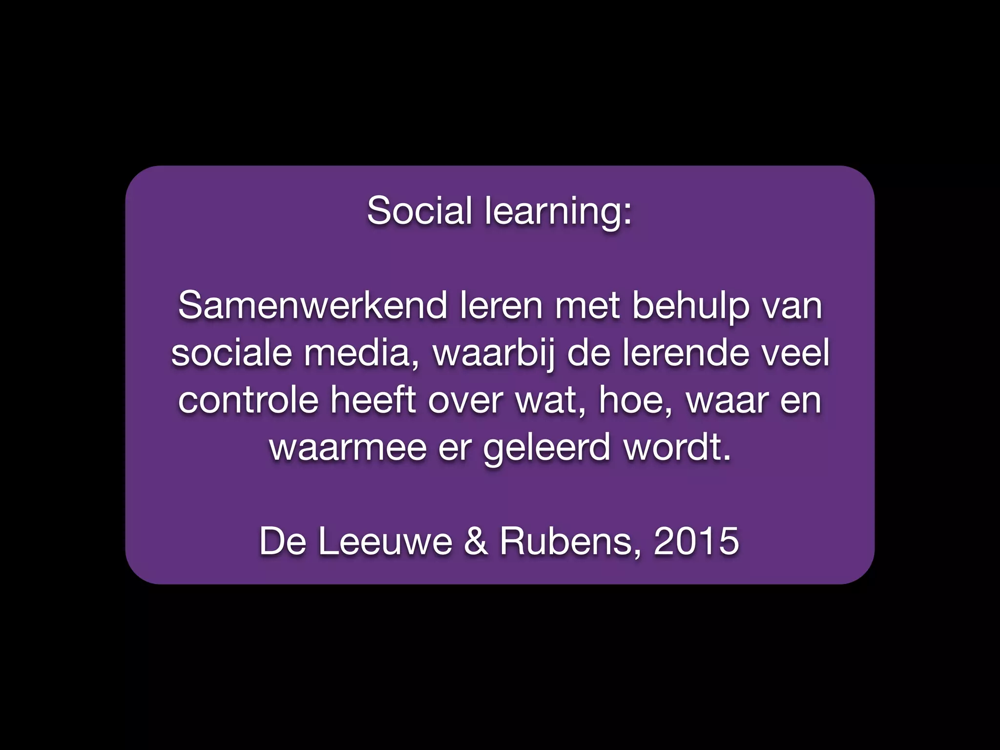 Social learning:

Samenwerkend leren met behulp van
sociale media, waarbij de lerende veel
controle heeft over wat, hoe, waar en
waarmee er geleerd wordt.

De Leeuwe & Rubens, 2015
 