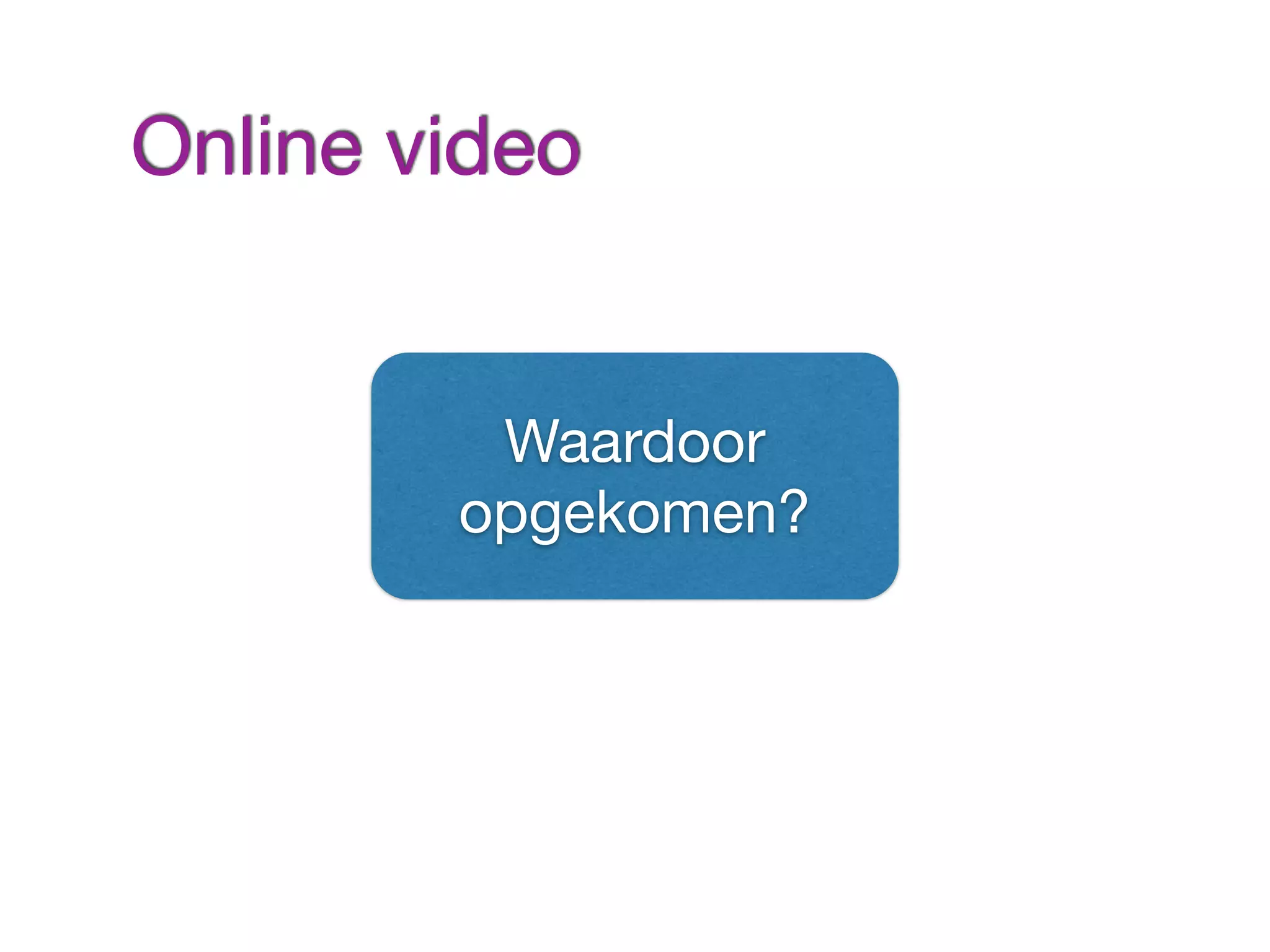 Waardoor
opgekomen?
Online video
 