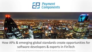 How APIs & emerging global standards create opportunities for
software developers & experts in FinTech
A case study of Payments Components' services & solutions for financial transactions
 