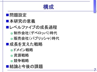 構成
問題設定
本研究の意義
レベルファイブの成長過程
 制作会社（デベロッパ）時代
 販売会社（パブリッシャ）時代
成長を支えた戦略
 ドメイン戦略
 資源戦略
 競争戦略
結論と今後の課題
7
 
