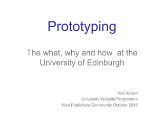 Prototyping
The what, why and how at the
University of Edinburgh
Neil Allison
University Website Programme
Web Publishers Community October 2015
 