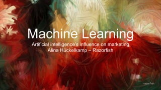 1
Machine Learning
Artificial intelligence’s influence on marketing
Alina Hückelkamp – Razorfish
 