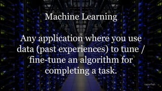 19
Machine Learning
Any application where you use
data (past experiences) to tune /
fine-tune an algorithm for
completing ...