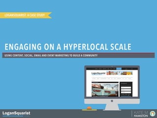 HAMILTON
KATE M
USING CONTENT, SOCIAL, EMAIL AND EVENT MARKETING TO BUILD A COMMUNITY
ENGAGING ON A HYPERLOCAL SCALE
LOGANSQUARIST: A CASE STUDY
 