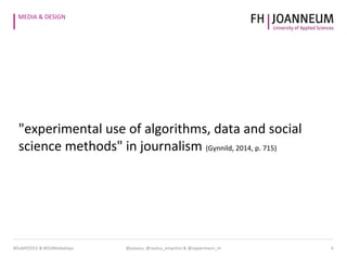 MEDIA & DESIGN
#DuMD2015 & #DUMediaDays @julauss, @sextus_empirico & @oppermann_m 4
"experimental use of algorithms, data and social
science methods" in journalism (Gynnild, 2014, p. 715)
 