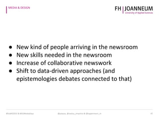 MEDIA & DESIGN
@julauss, @sextus_empirico & @oppermann_m 47#DuMD2015 & #DUMediaDays
● New kind of people arriving in the newsroom
● New skills needed in the newsroom
● Increase of collaborative newswork
● Shift to data-driven approaches (and
epistemologies debates connected to that)
 