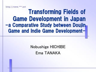 http://www.***.net
Transforming Fields of
Game Development in Japan
-a Comparative Study between Doujin
Game and Indie Game Development-
Nobushige HICHIBE
Ema TANAKA
 